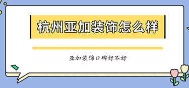杭州亞加裝飾怎么樣？亞加裝飾口碑怎么樣？